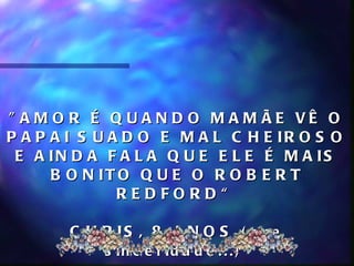" A M O R É Q U A N D O M A M ÃE VÊ O
P A P A I S U A D O E M A L C H E IR O S O
 E A IN D A F A L A Q U E E L E É M A IS
      B O N IT O Q U E O R O B E R T
               REDFORD“

       C H R IS , 8 A N O S ( q u e
            s in c e r id a d e . . . )
 
