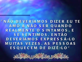 " N Ã O D E V E R ÍA M O S D IZ E R E U T E
     AMO A N ÃO S E R Q UAN D O
   R E A L M E N T E O S IN T A M O S . E
        S E S E N T IM O S , E N T Ã O
   D E V E R ÍA M O S E X P R E S S Á -L O
   M U IT A S V E Z E S . A S P E S S O A S
      E S Q U E C E M D E D IZ Ê -L O “

         J E S S IC A , 8 A N O S
 