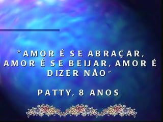 " AMOR É S E AB RAÇ AR,
A M O R É S E B E IJ A R , A M O R É
         D IZ E R N Ã O “

       P A T T Y, 8 A N O S
 