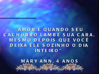 " AMOR É QUANDO S EU
C AC HORRO LAMB E S UA C ARA,
  M E S M O D E P O IS Q U E V O C Ê
   D E IX A E L E S O Z IN H O O D IA
               IN T E IR O “

       MARY ANN, 4 ANOS
 
