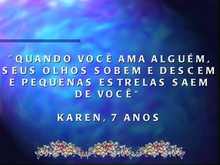 " Q U A N D O VO C Ê A M A A L G U É M ,
S EUS OLHOS S OB EM E DES C EM
 E P E Q U E N A S E S TR E L A S S A E M
               D E VO C Ê “

          KAREN, 7 ANOS
 