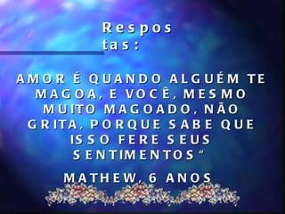 Res pos
             ta s :

A M O R É Q U A N D O A L G U É M TE
   M A G O A , E VO C Ê , M E S M O
    M U IT O M A G O A D O , N Ã O
  G R IT A , P O R Q U E S A B E Q U E
         IS S O F E R E S E U S
          S E N T IM E N T O S “
       M A TH E W, 6 A N O S
 