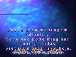 P a s s e e s s a me ns a g e m
             a d ia n t e . . .
V o c ê n ã o p o d e im a g in a r
         q u a n t a s v id a s
p r e c is a m o u v ir is s o h o je .
 