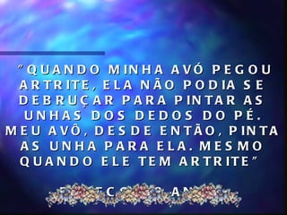 " Q U A N D O M IN H A A V Ó P E G O U
  A R T R IT E , E L A N Ã O P O D IA S E
  D E B R U Ç A R P A R A P IN T A R A S
   UNHAS DOS DEDOS DO PÉ.
M E U A V Ô , D E S D E E N T Ã O , P IN T A
  AS UNHA PARA ELA. MES MO
  Q U A N D O E L E T E M A R T R IT E "

        REB EC C A, 8 ANOS
 