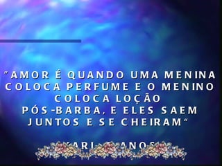 " A M O R É Q U A N D O U M A M E N IN A
C O L O C A P E R F U M E E O M E N IN O
           C O LO C A LO Ç ÃO
    P Ó S -B A R B A , E E L E S S A E M
     J U N T O S E S E C H E IR A M “

           KARL, 5 ANOS
 