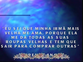 " E U S E I Q U E M IN H A IR M Ã M A IS
   VE L H A M E A M A , P O R Q U E E L A
      M E D Á TO D A S A S S U A S
   R O U P A S VE L H A S E TE M Q U E
S A IR P A R A C O M P R A R O U T R A S "

         LAUREN, 4 ANOS
 