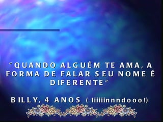 " Q U A N D O A L G U É M TE A M A , A
FORMA DE FALAR S EU NOME É
             D IF E R E N T E “

 B I L L Y , 4 A N O S ( liiiiin n n d o o o !)
 