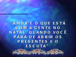 " A M O R É O Q U E E S TÁ
   C O M A G E N TE N O
N A TA L , Q U A N D O VO C Ê
  P Á R A D E A B R IR O S
    P R E S E N TE S E O
         E S C U TA "
   B O B B Y, 5 A N O S
 