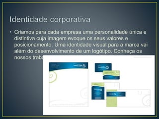• Criamos para cada empresa uma personalidade única e
distintiva cuja imagem evoque os seus valores e
posicionamento. Uma identidade visual para a marca vai
além do desenvolvimento de um logótipo. Conheça os
nossos trabalhos nesta área.
 