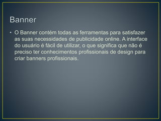 • O Banner contém todas as ferramentas para satisfazer
as suas necessidades de publicidade online. A interface
do usuário é fácil de utilizar, o que significa que não é
preciso ter conhecimentos profissionais de design para
criar banners profissionais.
 