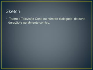• Teatro e Televisão Cena ou número dialogado, de curta
duração e geralmente cómico.
 