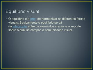 • O equilíbrio é a arte de harmonizar as diferentes forças
visuais. Basicamente o equilíbrio se dá
na interacção entre os elementos visuais e o suporte
sobre o qual se compõe a comunicação visual.
 