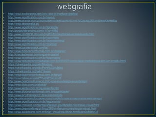 • http://www.explorando.com.br/o-que-e-interface-grafica/
• http://www.significados.com.br/layout/
• http://www.laranja.com.pt/sumo/identidade?gclid=CJmF5LCpzsgCFRJmGwodQo4HDg
• http://www.atipografia.pt/
• http://www.significados.com.br/tipologia/
• http://portaldebranding.com/v1/?p=4965
• http://www.prof2000.pt/users/mglfm/formandos/eduarda/eduarda.htm
• http://www.significados.com.br/copyright/
• http://www.significados.com.br/brainstorming/
• http://www.significados.com.br/briefing/
• http://www.bannersnack.com/br/
• http://www.dicionarioinformal.com.br/designer/
• http://chocoladesign.com/o-que-e-gestalt
• http://www.significados.com.br/logomarca/
• http://www.biblioteconomiadigital.com.br/2010/07/como-fazer-metodologia-em-um-projeto.html
• https://pt.wikipedia.org/wiki/Mockup
• https://pt.wikipedia.org/wiki/Portf%C3%B3lio
• https://pt.wikipedia.org/wiki/Teaser
• http://www.dicionarioinformal.com.br/target/
• http://www.fatdux.com/pt/What/What-is-UX
• http://www.designculture.com.br/o-que-e-ui-design-e-ux-design/
• http://www.dicio.com.br/sketch/
• http://www.serifa.com.br/oqueeserifa.htm
• http://www.dicionarioinformal.com.br/usabilidade/
• http://www.inr.pt/category/1/6/acessibilidade
• http://arquiteturadeinformacao.com/mobile/o-que-e-responsive-web-design/
• http://www.significados.com.br/ergonomia/
• http://www.criarweb.com/artigos/design-equilibrado-hierarquia-visual.html
• http://www.onesmallstep.pt/blog/289/ui-design-consistencia-visual.html
• http://www.auladearte.com.br/lingg_visual/equilibrio.htm#axzz3pfl3KvC8
 