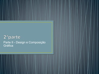 Parte II - Design e Composição
Gráfica
 