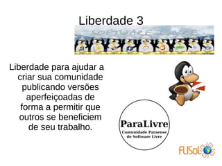Liberdade 3
Liberdade para ajudar a
criar sua comunidade
publicando versões
aperfeiçoadas de
forma a permitir que
outros se beneficiem
de seu trabalho.
 