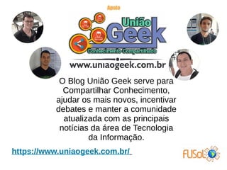 O Blog União Geek serve para
Compartilhar Conhecimento,
ajudar os mais novos, incentivar
debates e manter a comunidade
atualizada com as principais
notícias da área de Tecnologia
da Informação.
https://www.uniaogeek.com.br/
 