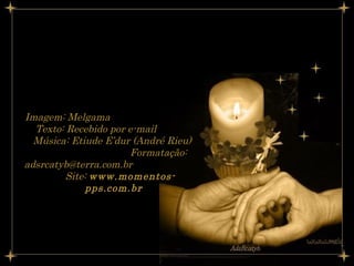 Imagem: Melgama  Texto: Recebido por e-mail  Música: Etiude E’dur (André Rieu)  Formatação: adsrcatyb@terra.com.br  Site:  www.momentos-pps.com.br 