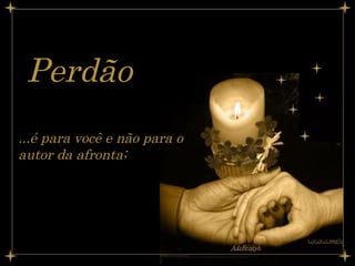 Perdão   ...é para você e não para o autor da afronta;   