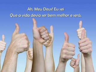 Ah, Meu Deus! Eu sei Que a vida devia ser bem melhor e será, 