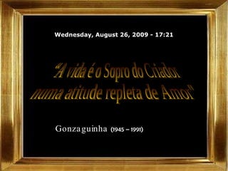 Wednesday, August 26, 2009  -  17:20 Gonzaguinha  (1945 – 1991)   “A vida é o Sopro do Criador  numa atitude repleta de Amor&quot; 