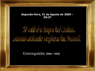 Segunda-feira, 31 de Agosto de 2009  -  09:36 Gonzaguinha  (1945 – 1991)   “A vida é o Sopro do Criador  numa atitude repleta de Amor&quot; 