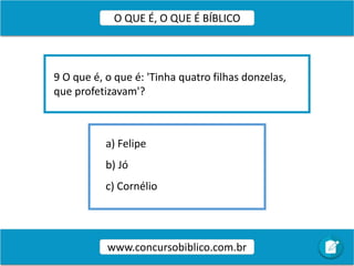 a) Felipe
b) Jó
c) Cornélio
9 O que é, o que é: 'Tinha quatro filhas donzelas,
que profetizavam'?
www.concursobiblico.com.br
O QUE É, O QUE É BÍBLICO
 