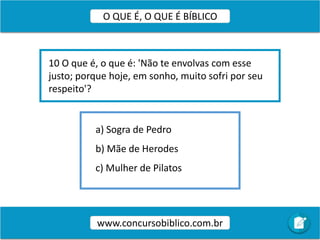 a) Sogra de Pedro
b) Mãe de Herodes
c) Mulher de Pilatos
10 O que é, o que é: 'Não te envolvas com esse
justo; porque hoje, em sonho, muito sofri por seu
respeito'?
www.concursobiblico.com.br
O QUE É, O QUE É BÍBLICO
 