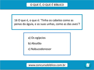 a) Os egípcios
b) Absalão
c) Nabucodonosor
16 O que é, o que é: 'Tinha os cabelos como as
penas da águia, e as suas unhas, como as das aves'?
www.concursobiblico.com.br
O QUE É, O QUE É BÍBLICO
 