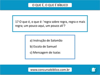 a) Instrução de Salomão
b) Escola de Samuel
c) Mensagem de Isaías
17 O que é, o que é: 'regra sobre regra, regra e mais
regra; um pouco aqui, um pouco ali'?
www.concursobiblico.com.br
O QUE É, O QUE É BÍBLICO
 