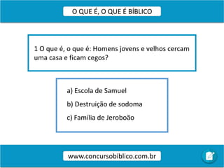 a) Escola de Samuel
b) Destruição de sodoma
c) Família de Jeroboão
1 O que é, o que é: Homens jovens e velhos cercam
uma casa e ficam cegos?
www.concursobiblico.com.br
O QUE É, O QUE É BÍBLICO
 