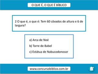 a) Arca de Noé
b) Torre de Babel
c) Estátua de Nabucodonosor
2 O que é, o que é: Tem 60 côvados de altura e 6 de
largura?
www.concursobiblico.com.br
O QUE É, O QUE É BÍBLICO
 