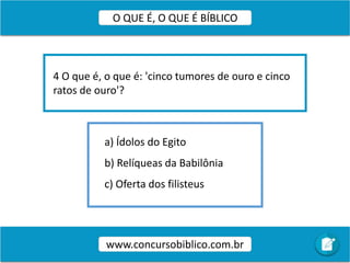 a) Ídolos do Egito
b) Relíqueas da Babilônia
c) Oferta dos filisteus
4 O que é, o que é: 'cinco tumores de ouro e cinco
ratos de ouro'?
www.concursobiblico.com.br
O QUE É, O QUE É BÍBLICO
 