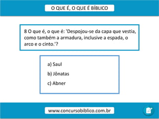 a) Saul
b) Jônatas
c) Abner
8 O que é, o que é: 'Despojou-se da capa que vestia,
como também a armadura, inclusive a espada, o
arco e o cinto.'?
www.concursobiblico.com.br
O QUE É, O QUE É BÍBLICO
 