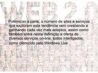 Polêmicas à parte, o número de sites e serviços que exploram esta tendência vem crescendo e ganhando cada vez mais adeptos, assim como também entra nesta definição a oferta de diversos serviços on-line, todos interligados, como oferecido pelo Windows Live   