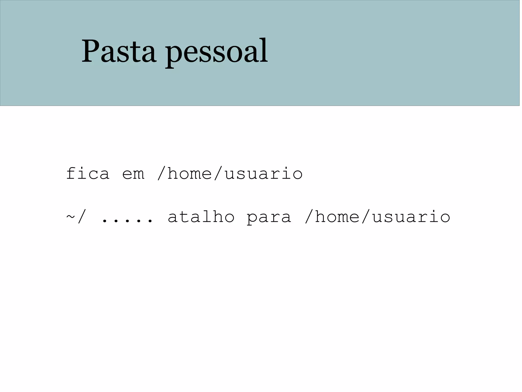 Pasta pessoal
fica em /home/usuario
~/ ..... atalho para /home/usuario
 