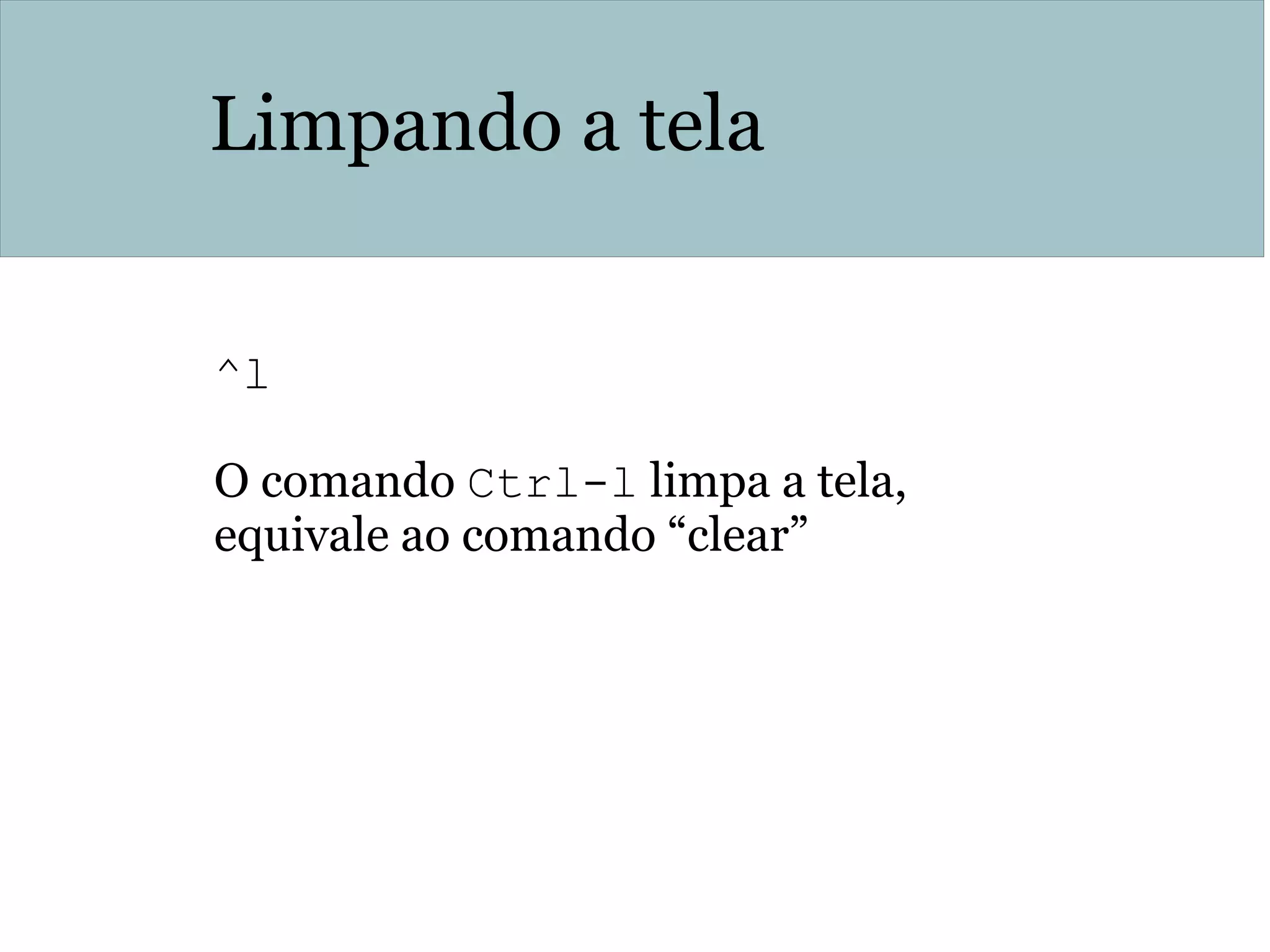 Limpando a tela
^l 
O comando Ctrl-l limpa a tela,
equivale ao comando “clear”
 