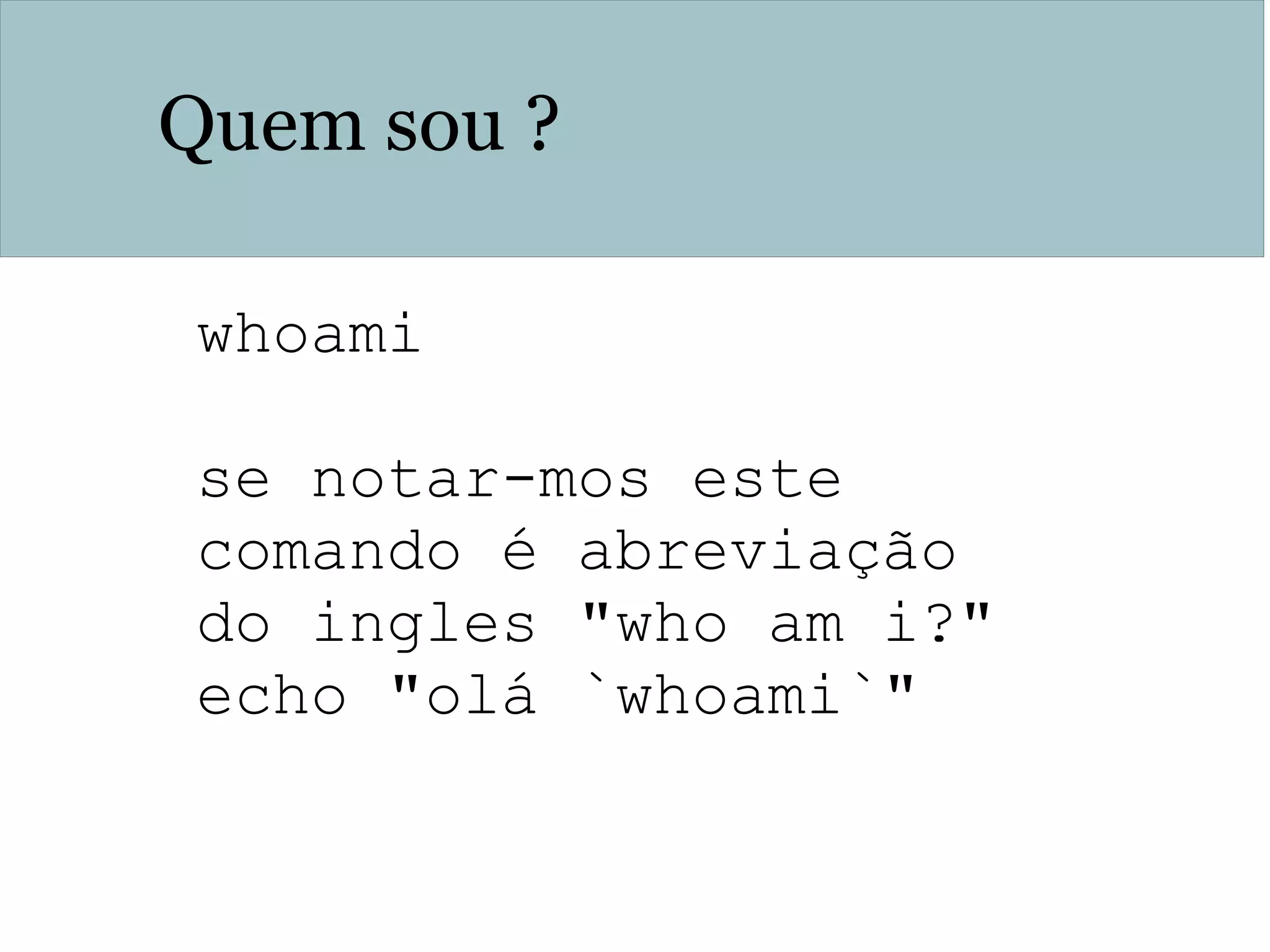 Quem sou ?
whoami
se notar-mos este
comando é abreviação
do ingles "who am i?"
echo "olá `whoami`"
 