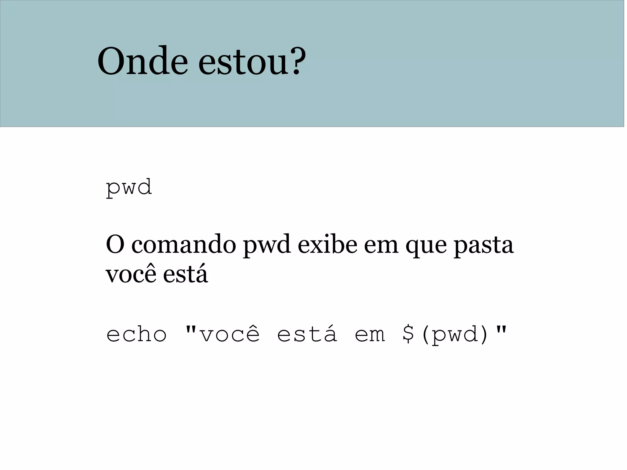 Onde estou?
pwd
O comando pwd exibe em que pasta
você está
echo "você está em $(pwd)"
 