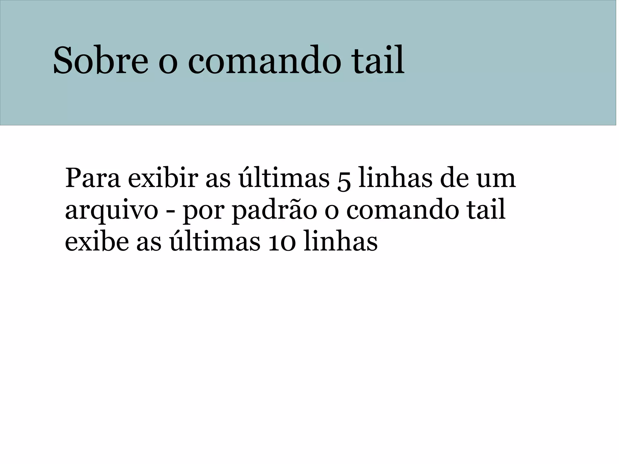 Sobre o comando tail
Para exibir as últimas 5 linhas de um
arquivo - por padrão o comando tail
exibe as últimas 10 linhas
history | tail –n 5
 