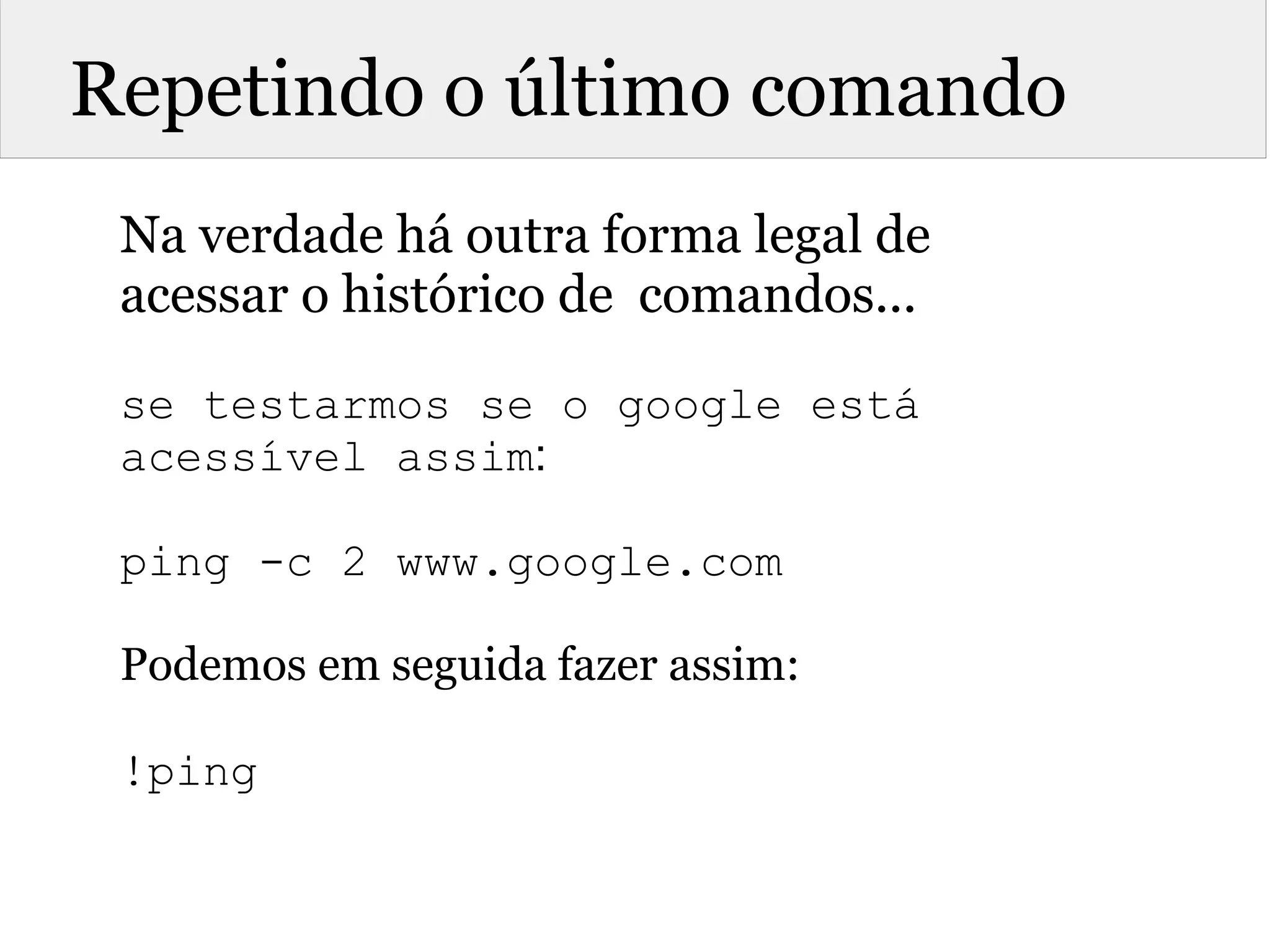 Repetindo o último comando
Na verdade há outra forma legal de
acessar o histórico de comandos...
se testarmos se o google está
acessível assim:
ping -c 2 www.google.com
Podemos em seguida fazer assim:
!ping
 