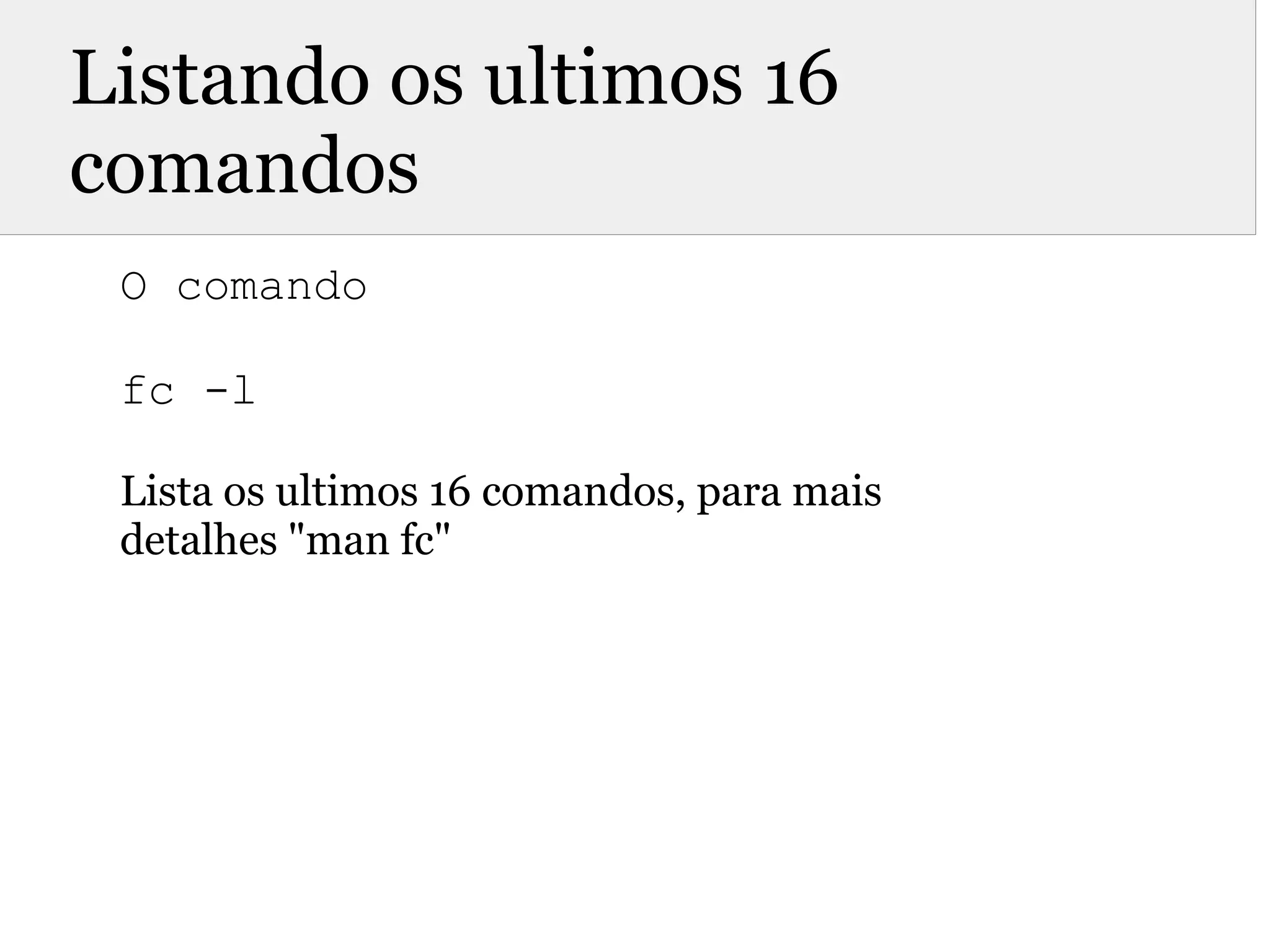 Listando os ultimos 16
comandos
O comando
fc -l
Lista os ultimos 16 comandos, para mais
detalhes "man fc"
 