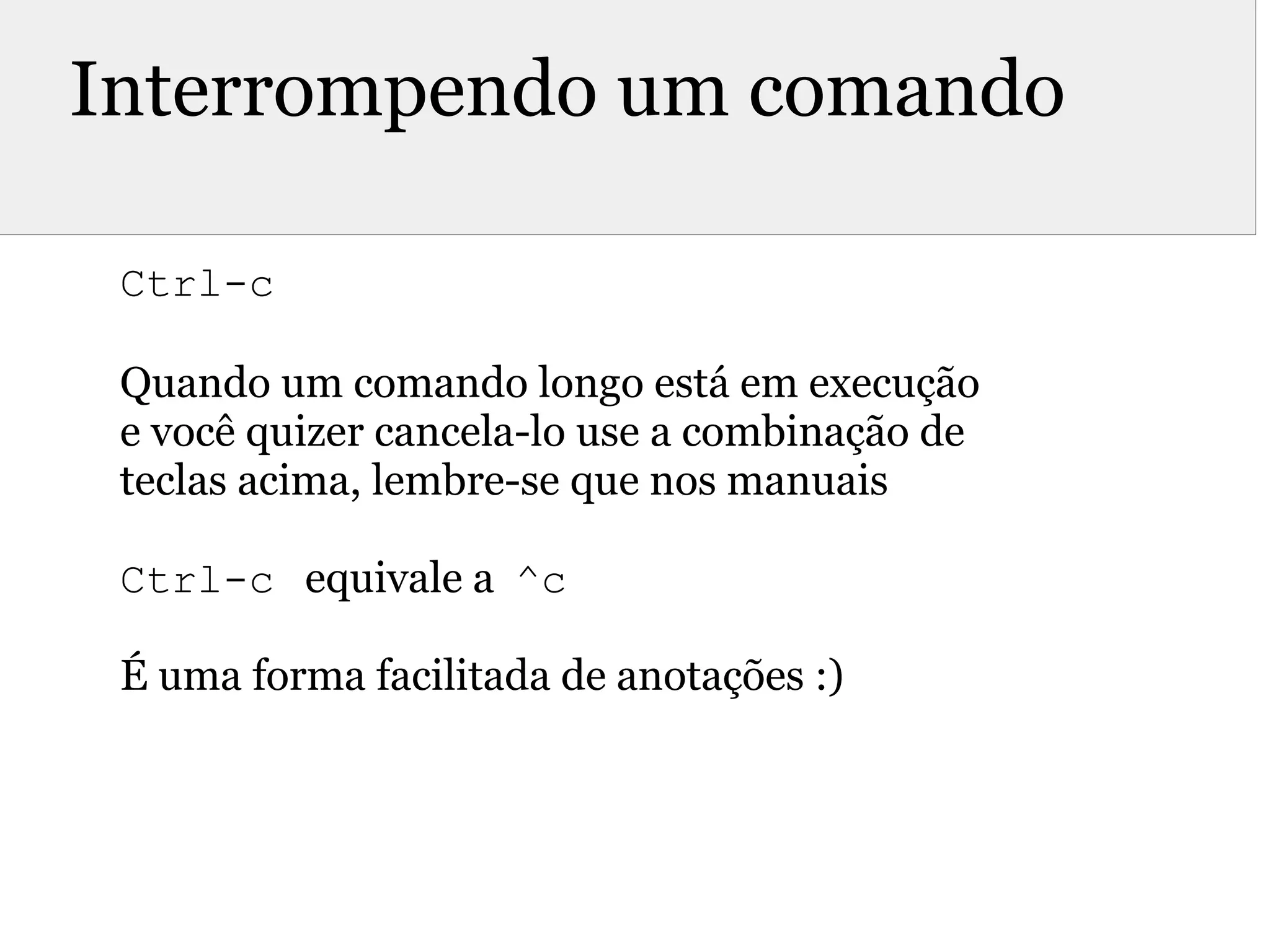 Interrompendo um comando
Ctrl-c
Quando um comando longo está em execução
e você quizer cancela-lo use a combinação de
teclas acima, lembre-se que nos manuais
Ctrl-c equivale a ^c
É uma forma facilitada de anotações :)
 