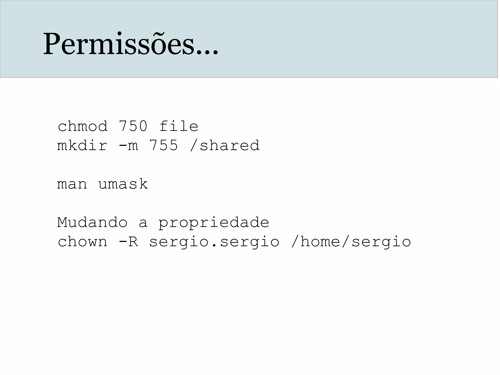 Permissões...
chmod 750 file
mkdir -m 755 /shared
man umask
Mudando a propriedade
chown -R sergio.sergio /home/sergio
 