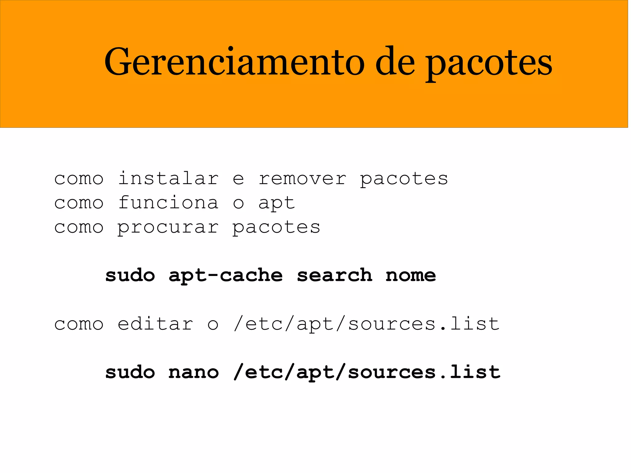 Gerenciamento de pacotes
como instalar e remover pacotes
como funciona o apt
como procurar pacotes
sudo apt-cache search nome
como editar o /etc/apt/sources.list
sudo nano /etc/apt/sources.list
 