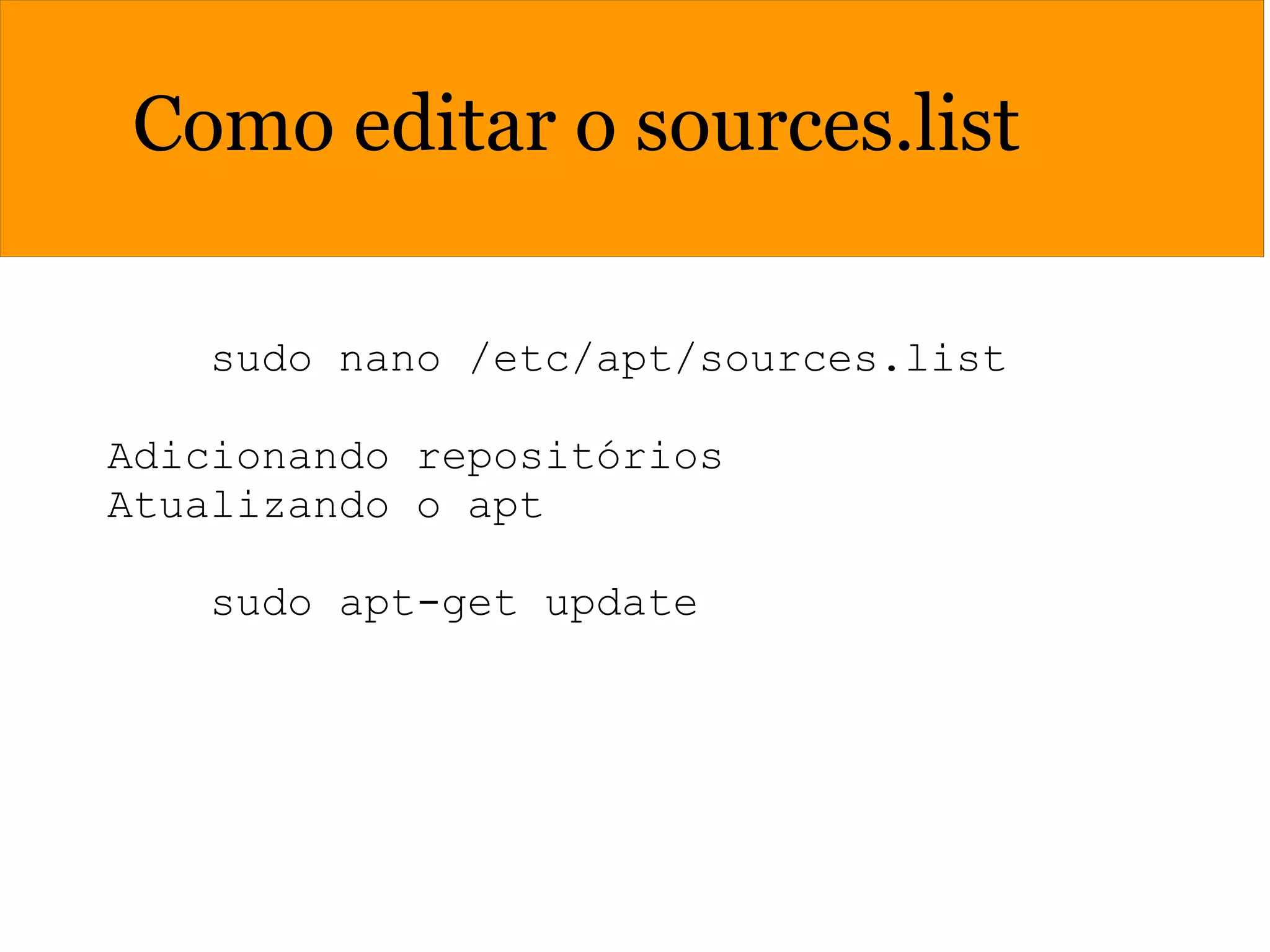 Como editar o sources.list
sudo nano /etc/apt/sources.list
Adicionando repositórios
Atualizando o apt
sudo apt-get update
 