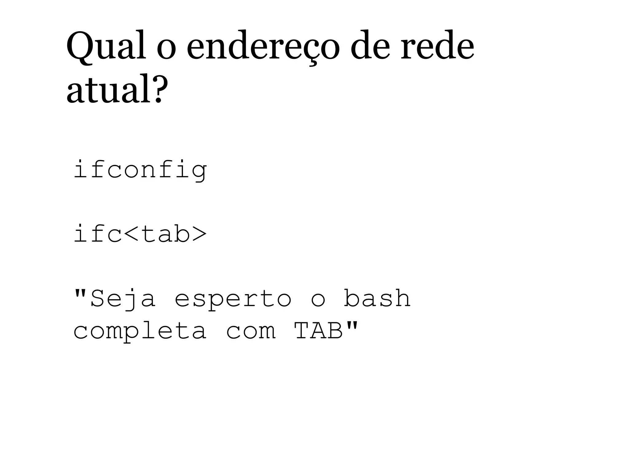 Qual o endereço de rede
atual?
ifconfig
ifc<tab>
"Seja esperto o bash
completa com TAB"
 