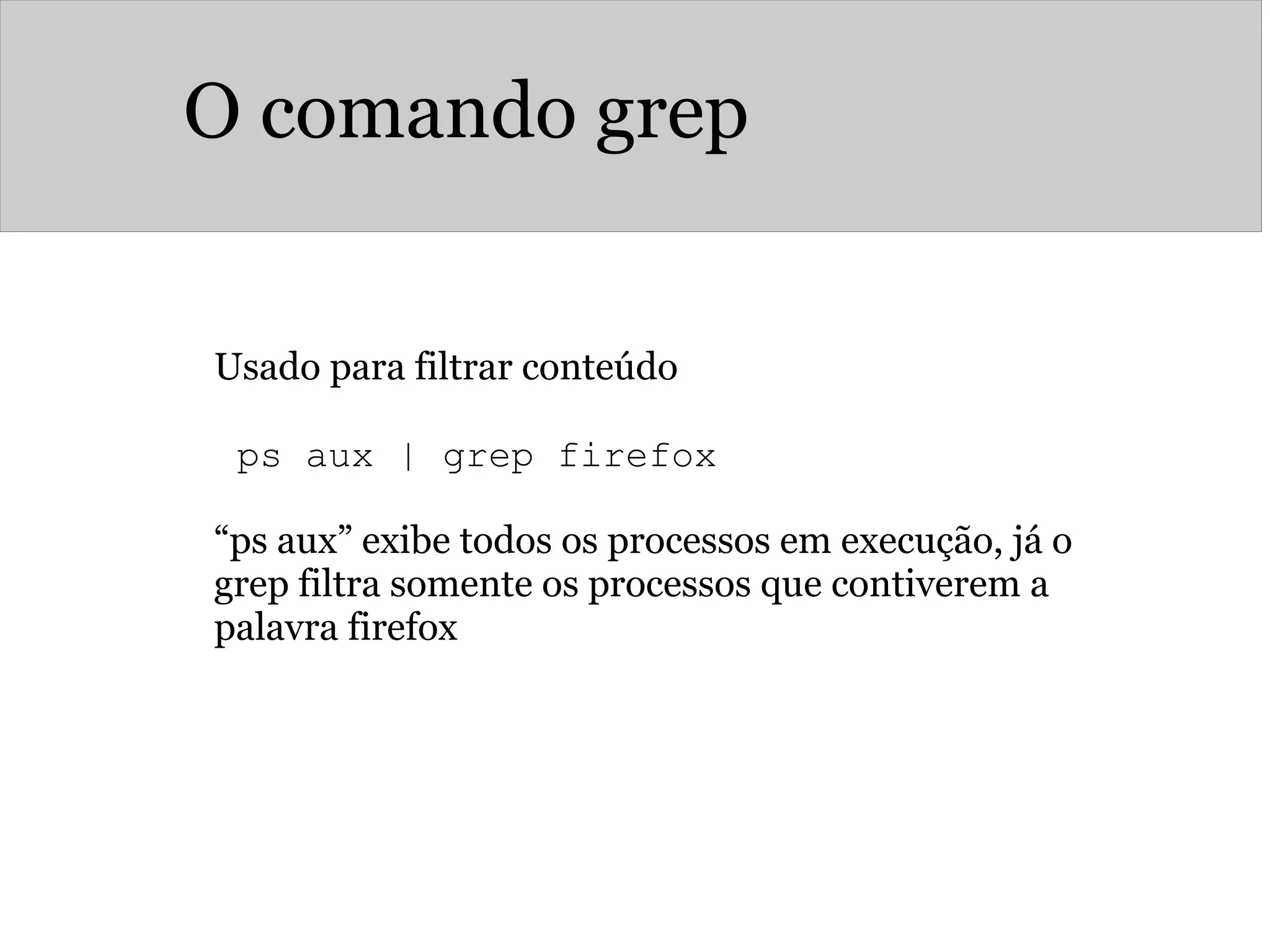 O comando grep
Usado para filtrar conteúdo
ps aux | grep firefox  
“ps aux” exibe todos os processos em execução, já o
grep filtra somente os processos que contiverem a
palavra firefox
 