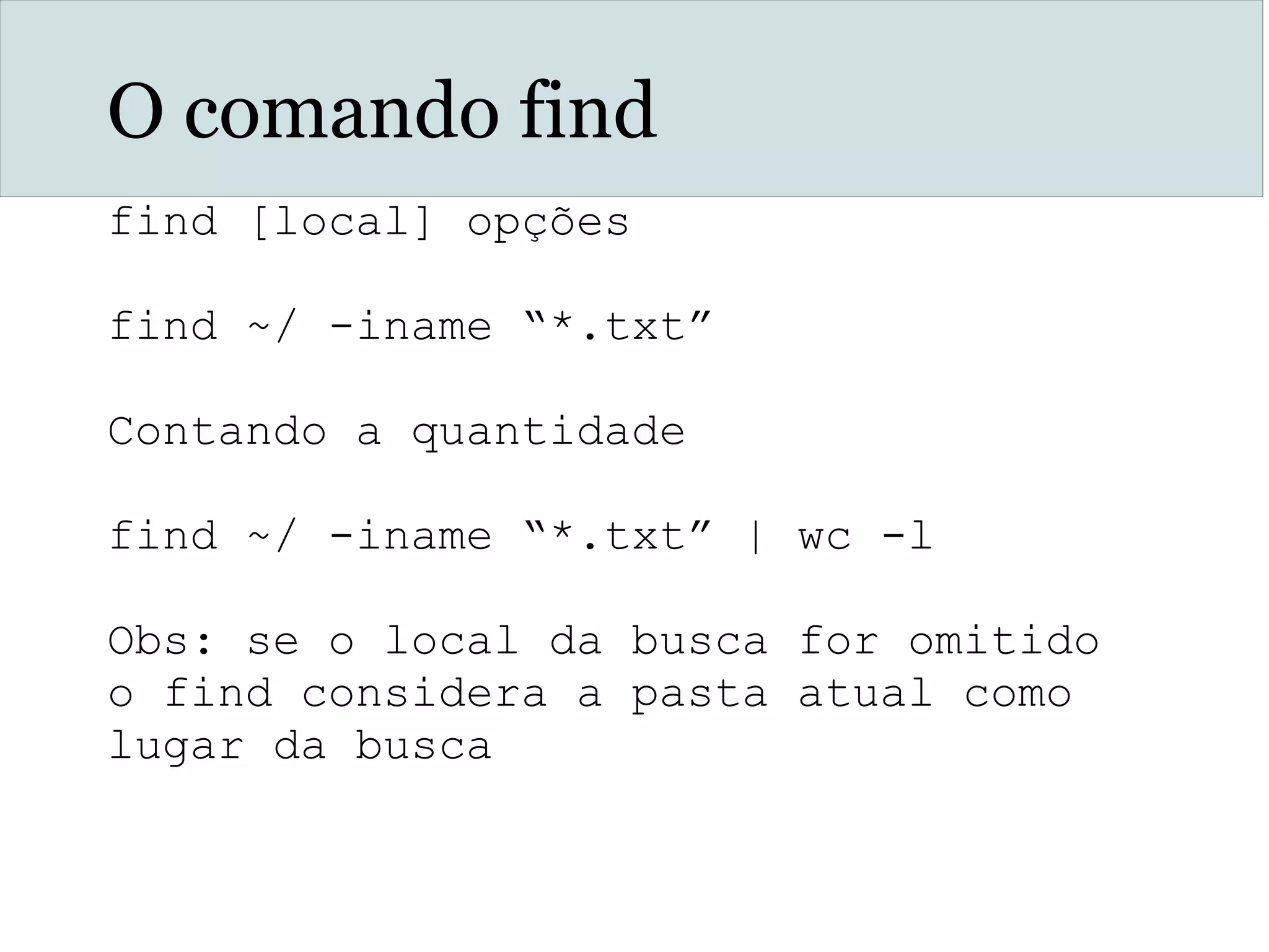 O comando find
find [local] opções
find ~/ -iname “*.txt”
Contando a quantidade
find ~/ -iname “*.txt” | wc -l
Obs: se o local da busca for omitido
o find considera a pasta atual como
lugar da busca
 