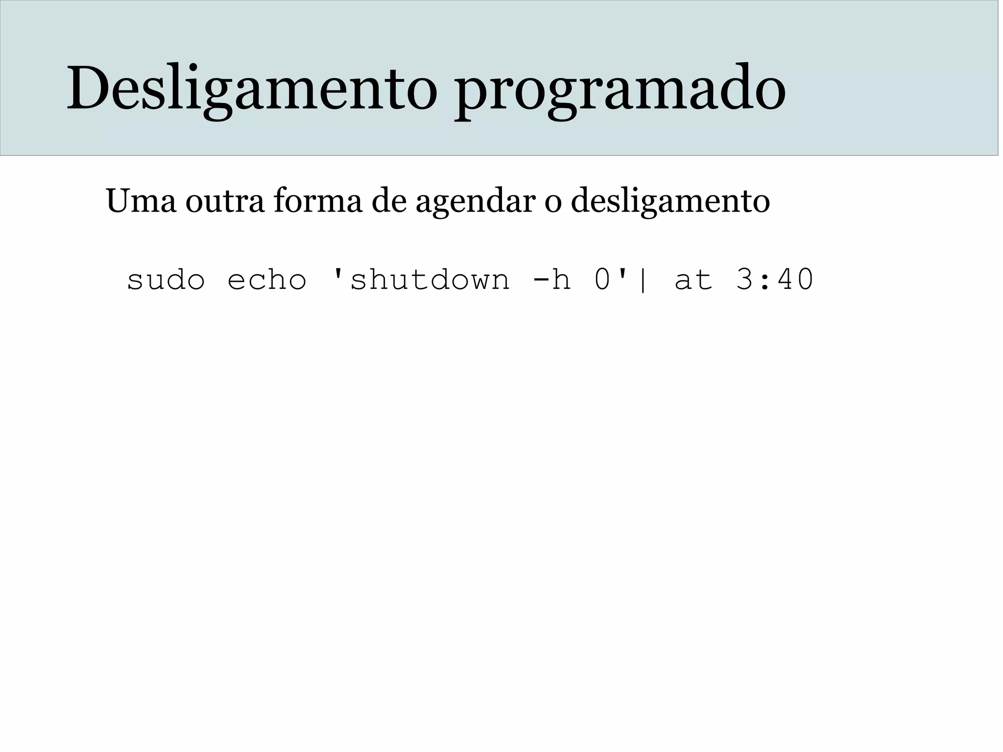 Desligamento programado
Uma outra forma de agendar o desligamento
sudo echo 'shutdown -h 0'| at 3:40
 