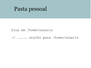 Pasta pessoal
fica em /home/usuario
~/ ..... atalho para /home/usuario
 